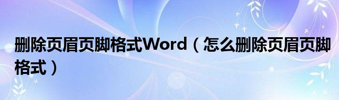 刪除頁(yè)眉頁(yè)腳格式Word（怎么刪除頁(yè)眉頁(yè)腳格式）
