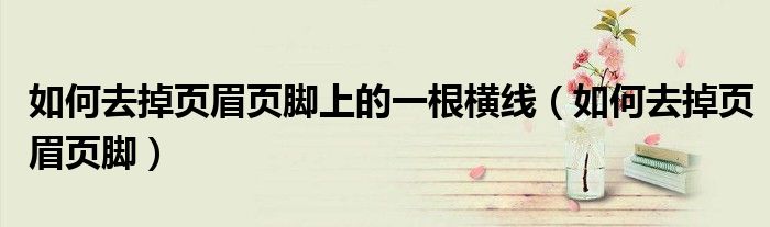 如何去掉頁(yè)眉頁(yè)腳上的一根橫線（如何去掉頁(yè)眉頁(yè)腳）