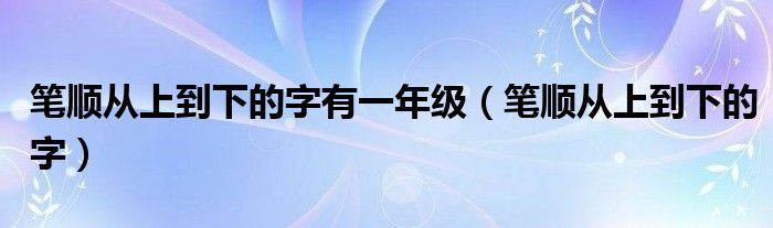 筆順從上到下的字有一年級（筆順從上到下的字）