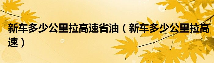 新車多少公里拉高速省油（新車多少公里拉高速）