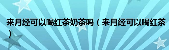 來(lái)月經(jīng)可以喝紅茶奶茶嗎（來(lái)月經(jīng)可以喝紅茶）