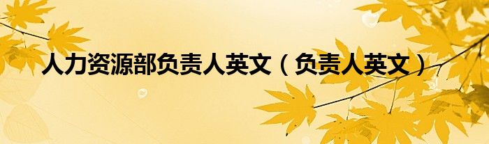 人力資源部負(fù)責(zé)人英文（負(fù)責(zé)人英文）
