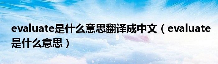 evaluate是什么意思翻譯成中文（evaluate是什么意思）