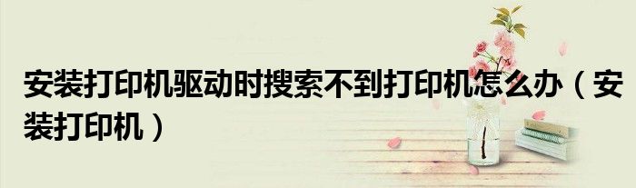 安裝打印機(jī)驅(qū)動時搜索不到打印機(jī)怎么辦（安裝打印機(jī)）