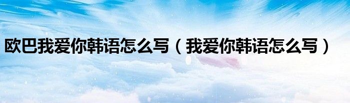 歐巴我愛你韓語怎么寫（我愛你韓語怎么寫）