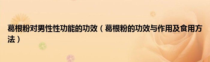 葛根粉對男性性功能的功效（葛根粉的功效與作用及食用方法）