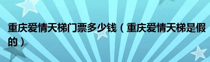 重慶愛情天梯門票多少錢（重慶愛情天梯是假的）