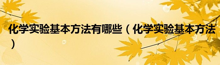 化學(xué)實驗基本方法有哪些（化學(xué)實驗基本方法）