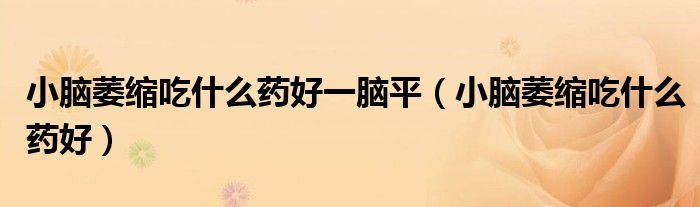 小腦萎縮吃什么藥好一腦平（小腦萎縮吃什么藥好）