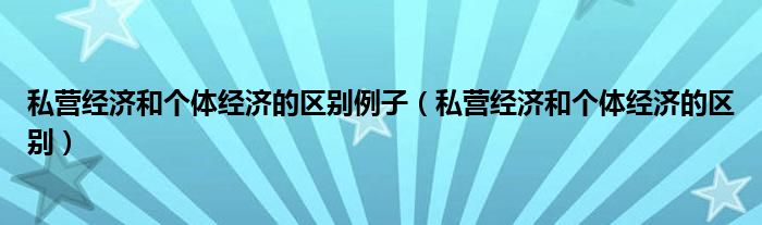 私營經(jīng)濟(jì)和個體經(jīng)濟(jì)的區(qū)別例子（私營經(jīng)濟(jì)和個體經(jīng)濟(jì)的區(qū)別）