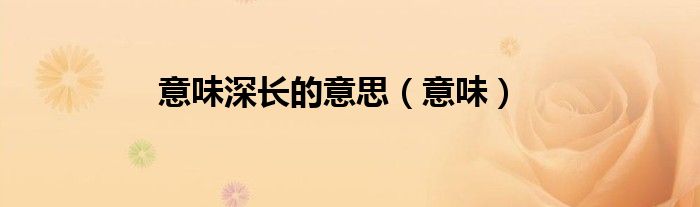 意味深長(zhǎng)的意思（意味）