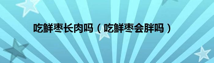 吃鮮棗長(zhǎng)肉嗎（吃鮮棗會(huì)胖嗎）