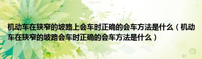 機(jī)動車在狹窄的坡路上會車時(shí)正確的會車方法是什么（機(jī)動車在狹窄的坡路會車時(shí)正確的會車方法是什么）
