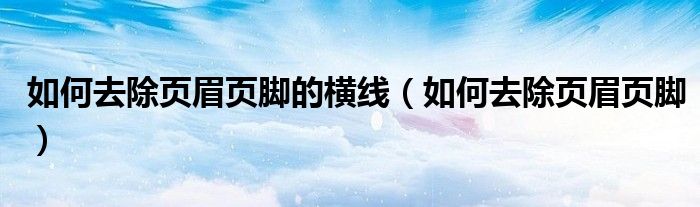 如何去除頁(yè)眉頁(yè)腳的橫線（如何去除頁(yè)眉頁(yè)腳）