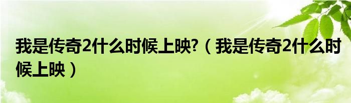 我是傳奇2什么時(shí)候上映?（我是傳奇2什么時(shí)候上映）