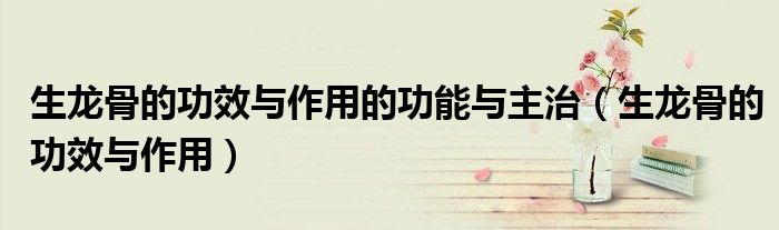 生龍骨的功效與作用的功能與主治（生龍骨的功效與作用）
