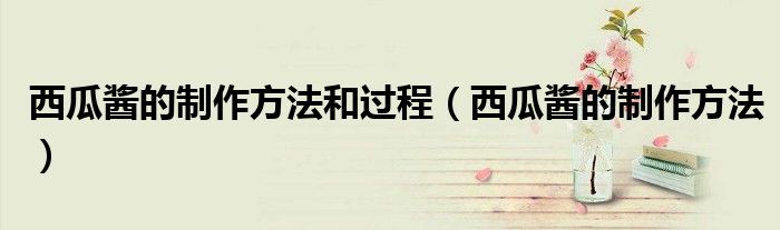 西瓜醬的制作方法和過程（西瓜醬的制作方法）