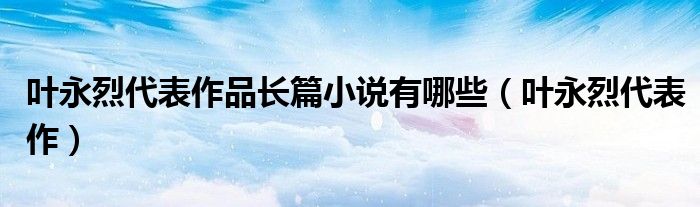 葉永烈代表作品長篇小說有哪些（葉永烈代表作）
