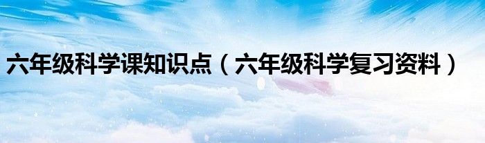 六年級科學(xué)課知識點(diǎn)（六年級科學(xué)復(fù)習(xí)資料）