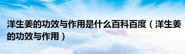 洋生姜的功效與作用是什么百科百度（洋生姜的功效與作用）