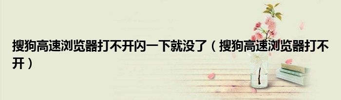 搜狗高速瀏覽器打不開閃一下就沒了（搜狗高速瀏覽器打不開）