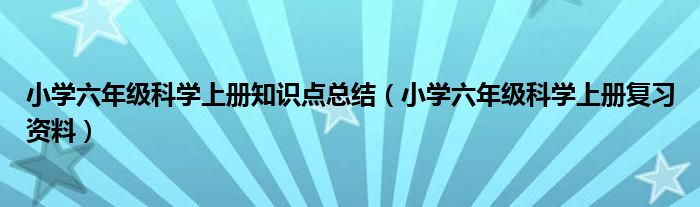 小學(xué)六年級科學(xué)上冊知識點(diǎn)總結(jié)（小學(xué)六年級科學(xué)上冊復(fù)習(xí)資料）