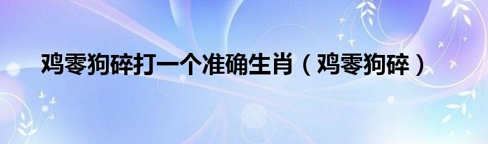 雞零狗碎打一個準(zhǔn)確生肖（雞零狗碎）