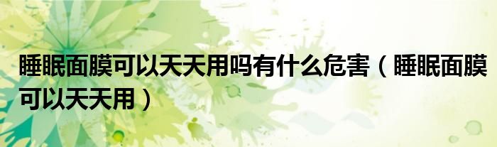 睡眠面膜可以天天用嗎有什么危害（睡眠面膜可以天天用）