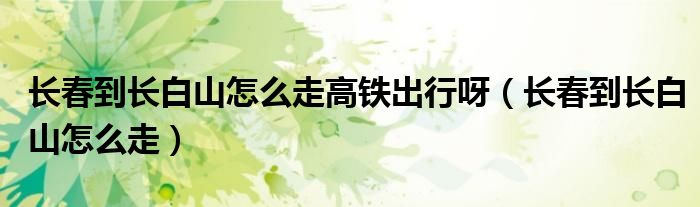 長春到長白山怎么走高鐵出行呀（長春到長白山怎么走）