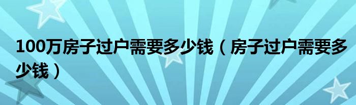 100萬(wàn)房子過(guò)戶需要多少錢（房子過(guò)戶需要多少錢）