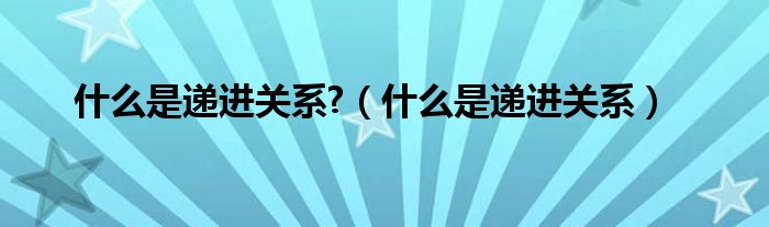 什么是遞進(jìn)關(guān)系?（什么是遞進(jìn)關(guān)系）