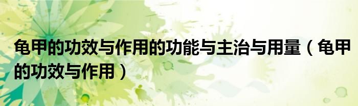 龜甲的功效與作用的功能與主治與用量（龜甲的功效與作用）