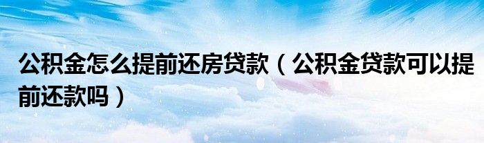 公積金怎么提前還房貸款（公積金貸款可以提前還款嗎）