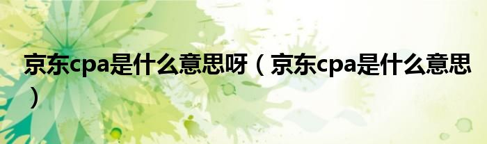 京東cpa是什么意思呀（京東cpa是什么意思）