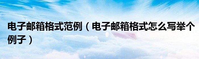 電子郵箱格式范例（電子郵箱格式怎么寫舉個例子）