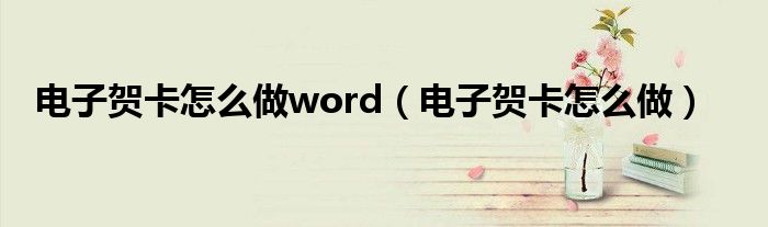 電子賀卡怎么做word（電子賀卡怎么做）
