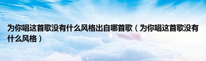 為你唱這首歌沒有什么風(fēng)格出自哪首歌（為你唱這首歌沒有什么風(fēng)格）