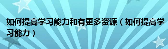 如何提高學(xué)習(xí)能力和有更多資源（如何提高學(xué)習(xí)能力）