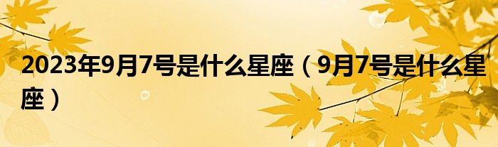 2023年9月7號(hào)是什么星座（9月7號(hào)是什么星座）