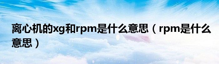 離心機的xg和rpm是什么意思（rpm是什么意思）