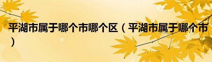 平湖市屬于哪個(gè)市哪個(gè)區(qū)（平湖市屬于哪個(gè)市）