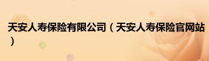 天安人壽保險(xiǎn)有限公司（天安人壽保險(xiǎn)官網(wǎng)站）