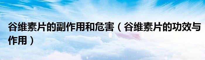 谷維素片的副作用和危害（谷維素片的功效與作用）