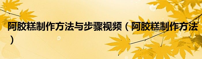 阿膠糕制作方法與步驟視頻（阿膠糕制作方法）
