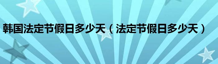 韓國(guó)法定節(jié)假日多少天（法定節(jié)假日多少天）