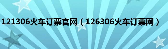 121306火車訂票官網(wǎng)（126306火車訂票網(wǎng)）