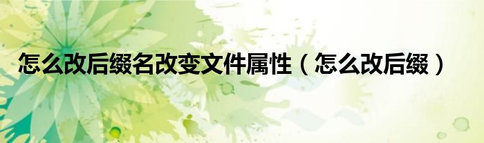 怎么改后綴名改變文件屬性（怎么改后綴）