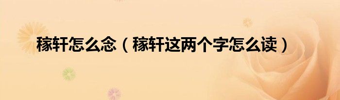 稼軒怎么念（稼軒這兩個(gè)字怎么讀）