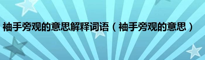 袖手旁觀的意思解釋詞語(yǔ)（袖手旁觀的意思）