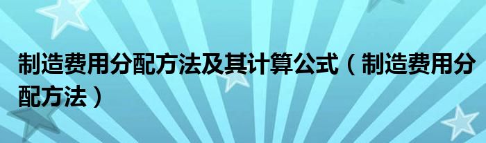 制造費(fèi)用分配方法及其計(jì)算公式（制造費(fèi)用分配方法）